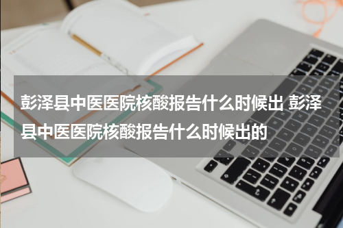 彭泽县中医医院核酸报告什么时候出 彭泽县中医医院核酸报告什么时候出的