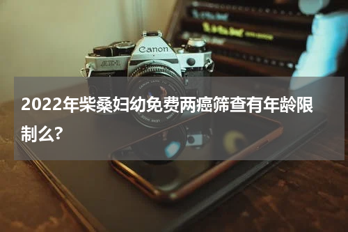 2022年柴桑妇幼免费两癌筛查有年龄限制么?