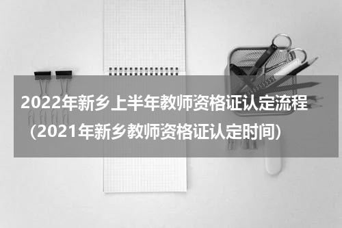2022年新乡上半年教师资格证认定流程（2021年新乡教师资格证认定时间）