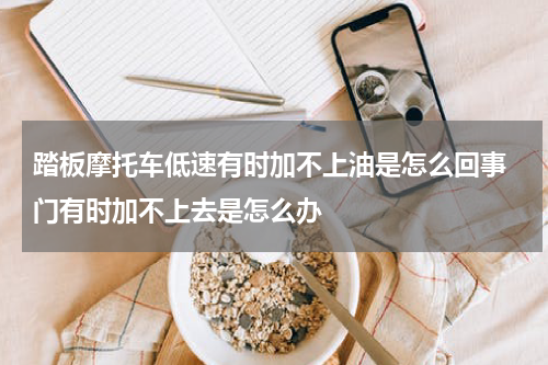 踏板摩托车低速有时加不上油是怎么回事 门有时加不上去是怎么办