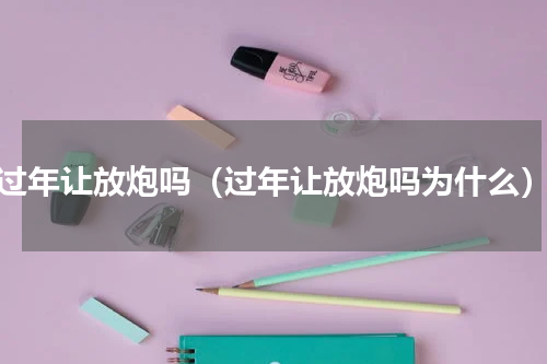 过年让放炮吗（过年让放炮吗为什么）
