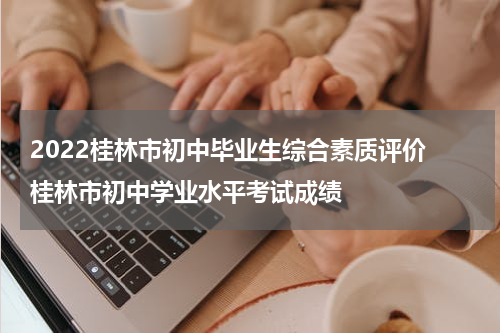 2022桂林市初中毕业生综合素质评价 桂林市初中学业水平考试成绩