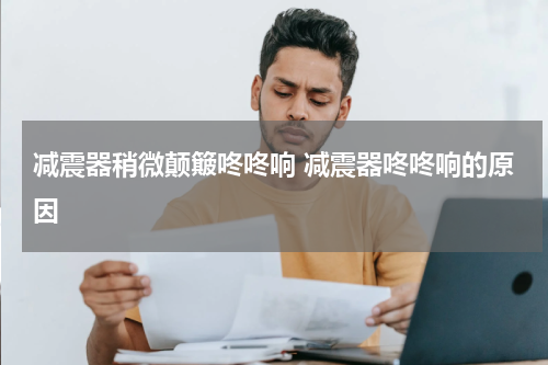 减震器稍微颠簸咚咚响 减震器咚咚响的原因
