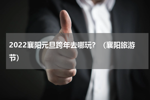 2022襄阳元旦跨年去哪玩？（襄阳旅游节）