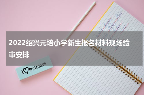 2022绍兴元培小学新生报名材料现场验审安排