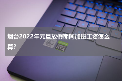 烟台2022年元旦放假期间加班工资怎么算？