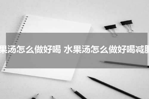 水果汤怎么做好喝 水果汤怎么做好喝减肥