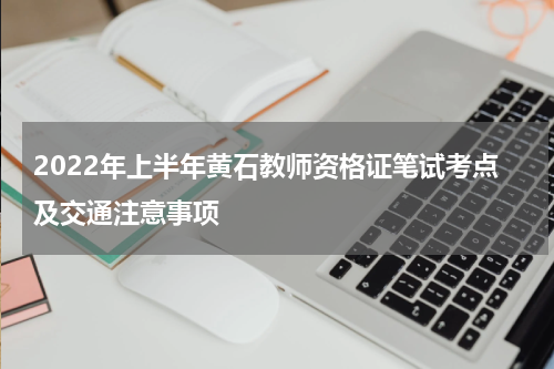 2022年上半年黄石教师资格证笔试考点及交通注意事项