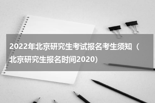 2022年北京研究生考试报名考生须知（北京研究生报名时间2020）