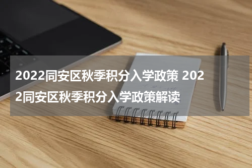2022同安区秋季积分入学政策 2022同安区秋季积分入学政策解读