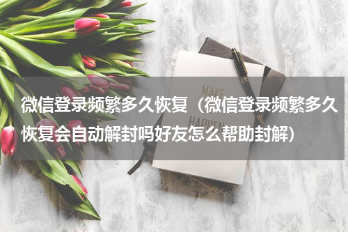 微信登录频繁多久恢复（微信登录频繁多久恢复会自动解封吗好友怎么帮助封解）