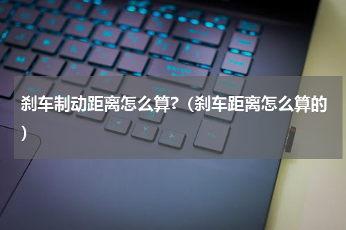 刹车制动距离怎么算?（刹车距离怎么算的）
