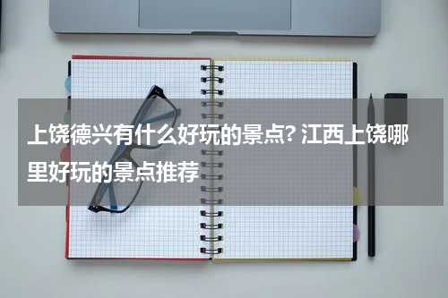 上饶德兴有什么好玩的景点? 江西上饶哪里好玩的景点推荐