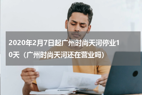 2020年2月7日起广州时尚天河停业10天（广州时尚天河还在营业吗）