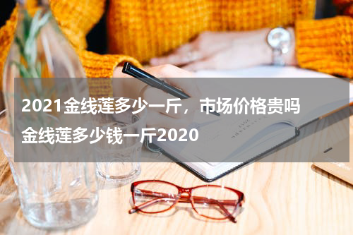 2021金线莲多少一斤，市场价格贵吗 金线莲多少钱一斤2020