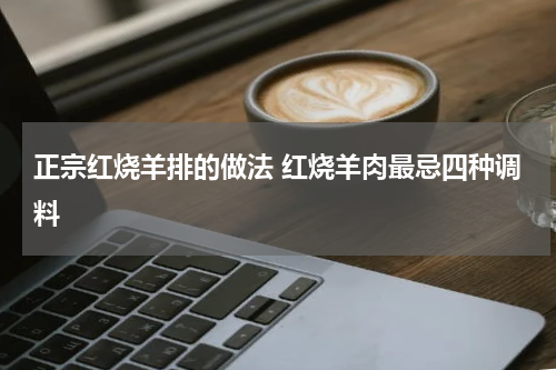 正宗红烧羊排的做法 红烧羊肉最忌四种调料
