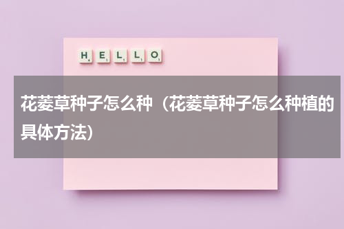 花菱草种子怎么种（花菱草种子怎么种植的具体方法）