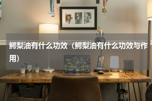 鳄梨油有什么功效（鳄梨油有什么功效与作用）
