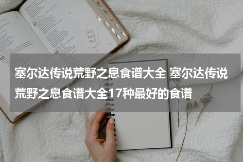 塞尔达传说荒野之息食谱大全 塞尔达传说荒野之息食谱大全17种最好的食谱