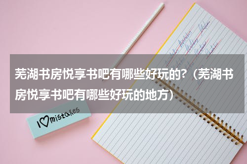 芜湖书房悦享书吧有哪些好玩的?（芜湖书房悦享书吧有哪些好玩的地方）