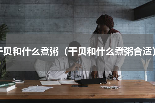 干贝和什么煮粥（干贝和什么煮粥合适）