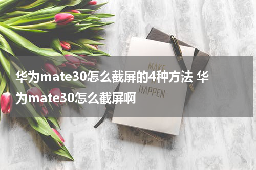 华为mate30怎么截屏的4种方法 华为mate30怎么截屏啊