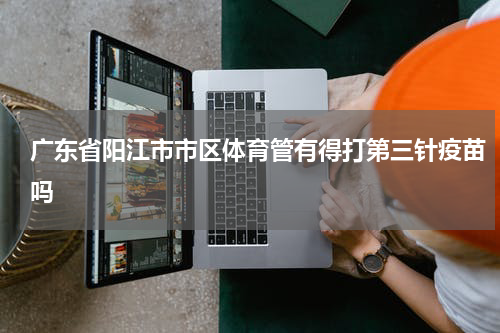广东省阳江市市区体育管有得打第三针疫苗吗