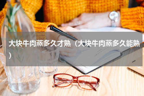 大块牛肉蒸多久才熟（大块牛肉蒸多久能熟）
