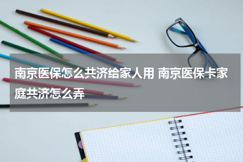 南京医保怎么共济给家人用 南京医保卡家庭共济怎么弄