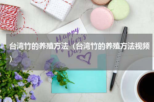 台湾竹的养殖方法（台湾竹的养殖方法视频）