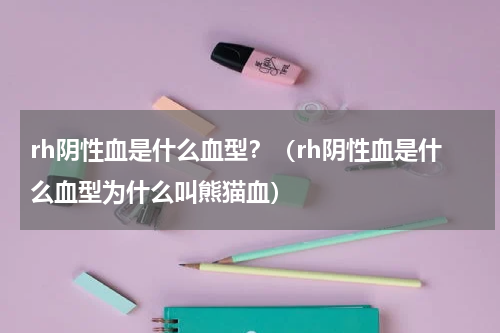 rh阴性血是什么血型？（rh阴性血是什么血型为什么叫熊猫血）