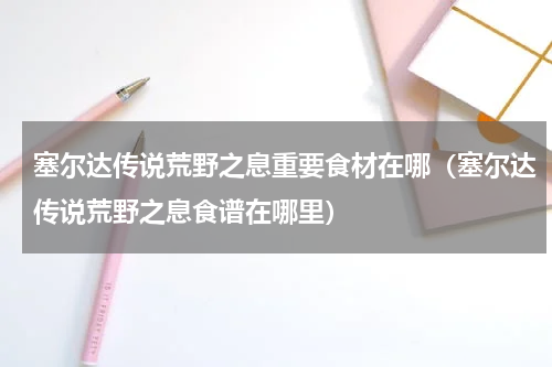 塞尔达传说荒野之息重要食材在哪（塞尔达传说荒野之息食谱在哪里）