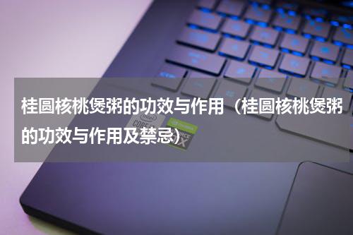 桂圆核桃煲粥的功效与作用（桂圆核桃煲粥的功效与作用及禁忌）