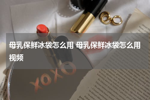 母乳保鲜冰袋怎么用 母乳保鲜冰袋怎么用视频