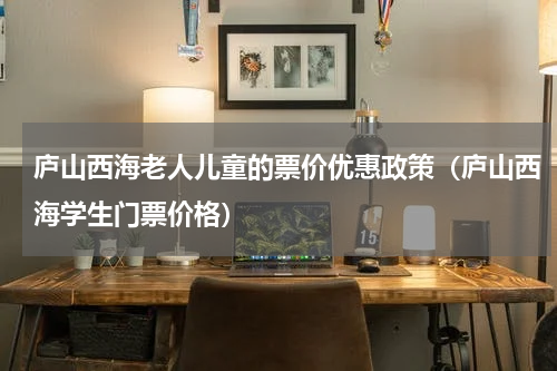 庐山西海老人儿童的票价优惠政策（庐山西海学生门票价格）