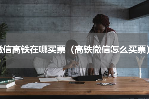 微信高铁在哪买票（高铁微信怎么买票）
