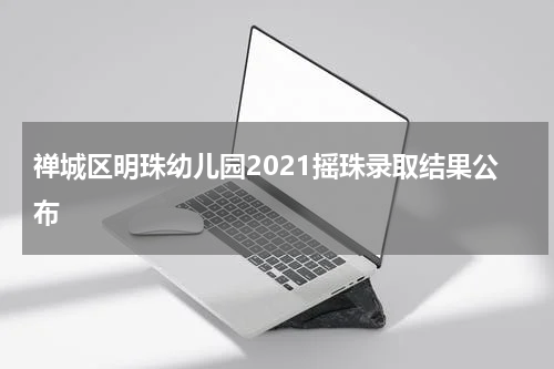 禅城区明珠幼儿园2021摇珠录取结果公布