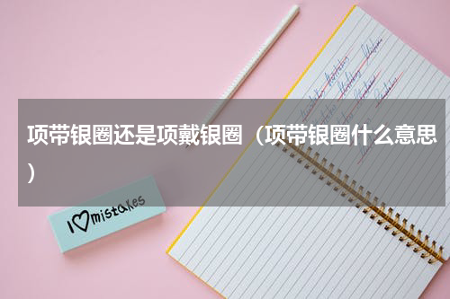项带银圈还是项戴银圈（项带银圈什么意思）