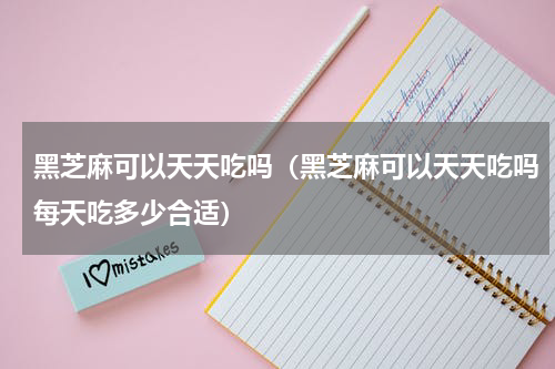 黑芝麻可以天天吃吗（黑芝麻可以天天吃吗每天吃多少合适）