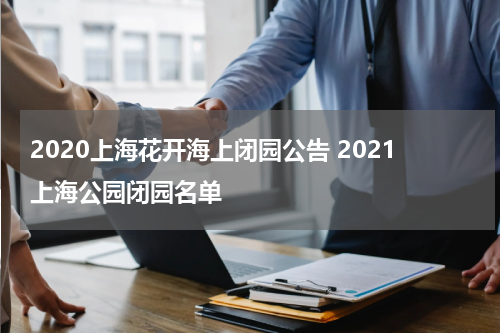 2020上海花开海上闭园公告 2021上海公园闭园名单