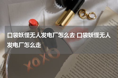 口袋妖怪无人发电厂怎么去 口袋妖怪无人发电厂怎么走