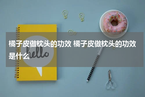 橘子皮做枕头的功效 橘子皮做枕头的功效是什么