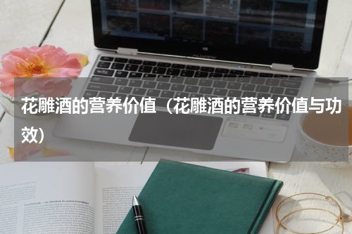 花雕酒的营养价值（花雕酒的营养价值与功效）