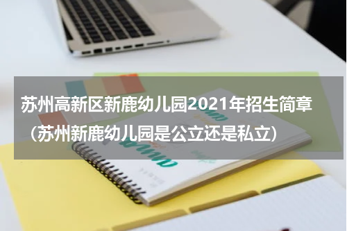 苏州高新区新鹿幼儿园2021年招生简章（苏州新鹿幼儿园是公立还是私立）