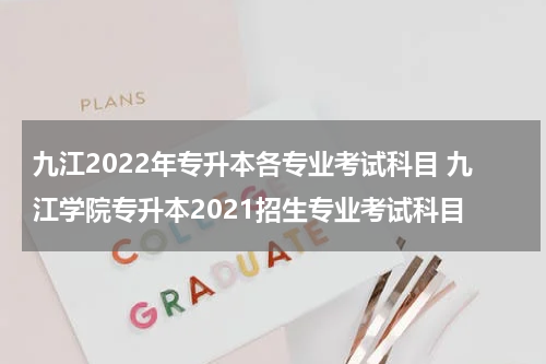 九江2022年专升本各专业考试科目 九江学院专升本2021招生专业考试科目