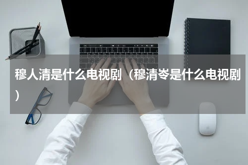 穆人清是什么电视剧（穆清岺是什么电视剧）