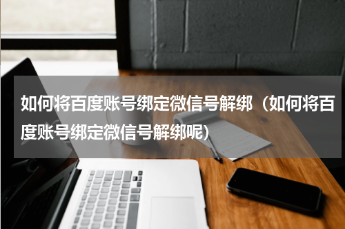 如何将百度账号绑定微信号解绑（如何将百度账号绑定微信号解绑呢）