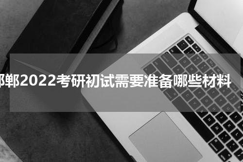 邯郸2022考研初试需要准备哪些材料