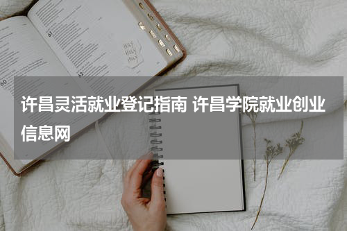 许昌灵活就业登记指南 许昌学院就业创业信息网