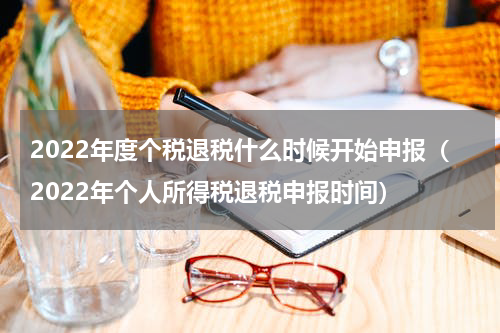 2022年度个税退税什么时候开始申报（2022年个人所得税退税申报时间）